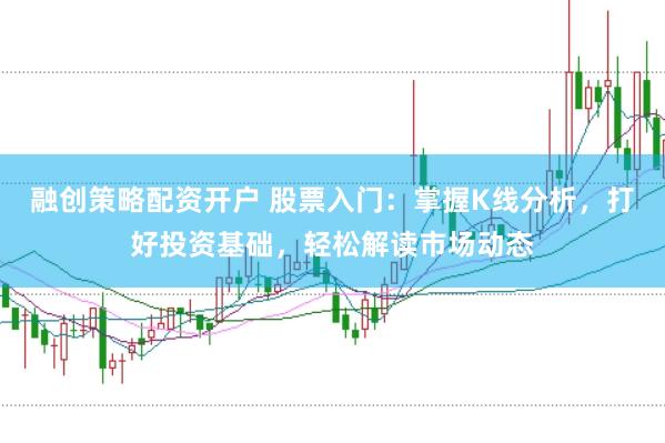 融创策略配资开户 股票入门：掌握K线分析，打好投资基础，轻松解读市场动态