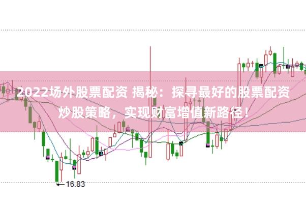 2022场外股票配资 揭秘：探寻最好的股票配资炒股策略，实现财富增值新路径！