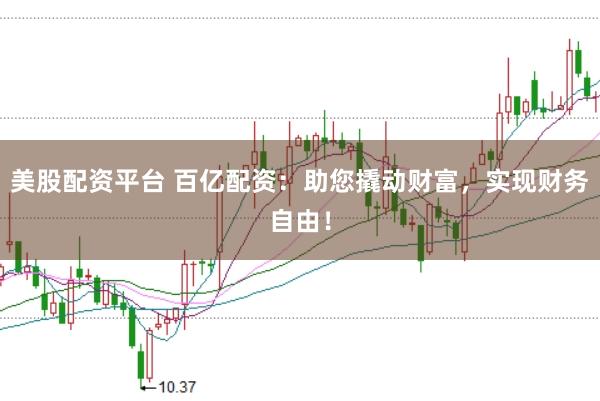 美股配资平台 百亿配资：助您撬动财富，实现财务自由！