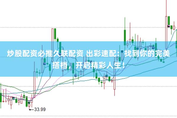炒股配资必推久联配资 出彩速配：找到你的完美搭档，开启精彩人生！