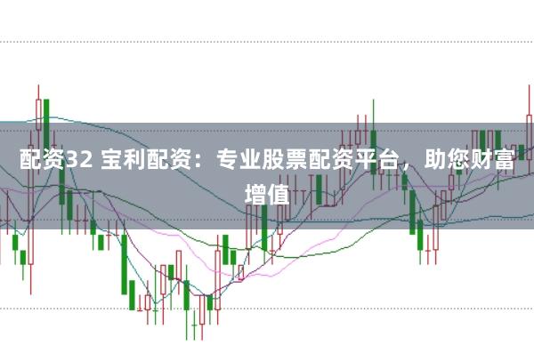 配资32 宝利配资：专业股票配资平台，助您财富增值