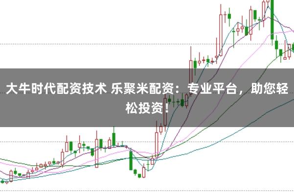 大牛时代配资技术 乐聚米配资：专业平台，助您轻松投资！