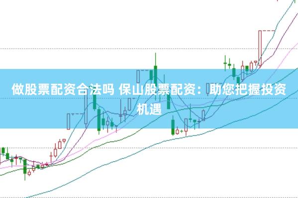 做股票配资合法吗 保山股票配资：助您把握投资机遇