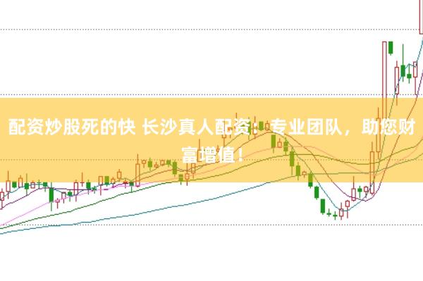 配资炒股死的快 长沙真人配资：专业团队，助您财富增值！