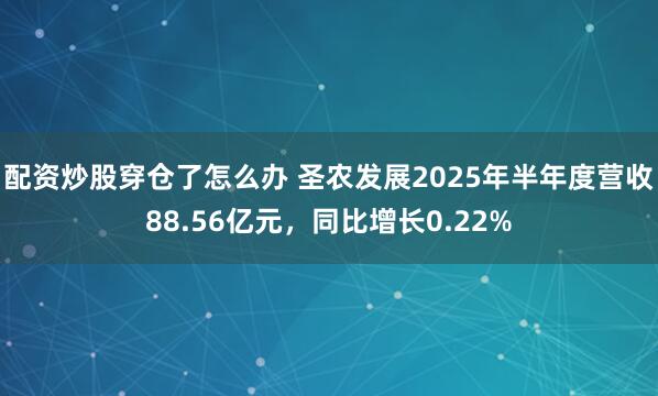 配资炒股穿仓了怎么办 圣农发展2025年半年度营收88.56亿元，同比增长0.22%