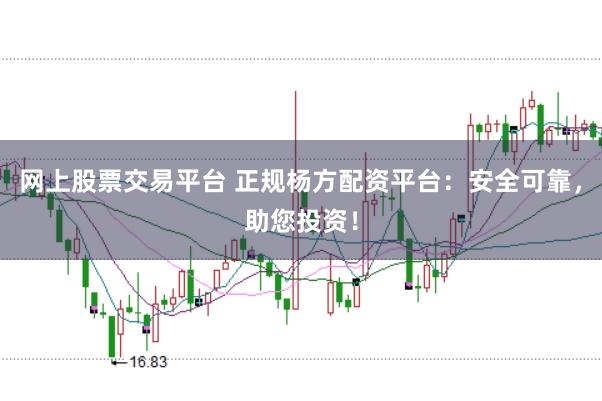 网上股票交易平台 正规杨方配资平台：安全可靠，助您投资！