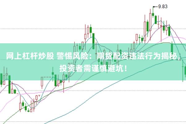 网上杠杆炒股 警惕风险：期货配资违法行为揭秘，投资者需谨慎避坑！