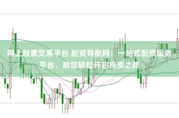网上股票交易平台 配资导航网：一站式配资服务平台，助您轻松开启投资之路