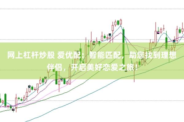 网上杠杆炒股 爱优配：智能匹配，助您找到理想伴侣，开启美好恋爱之旅！