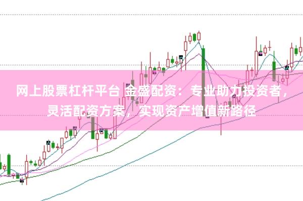 网上股票杠杆平台 金盛配资：专业助力投资者，灵活配资方案，实现资产增值新路径