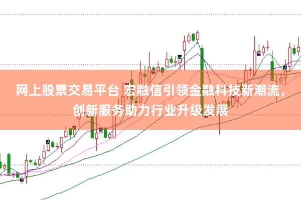 网上股票交易平台 宏融信引领金融科技新潮流，创新服务助力行业升级发展