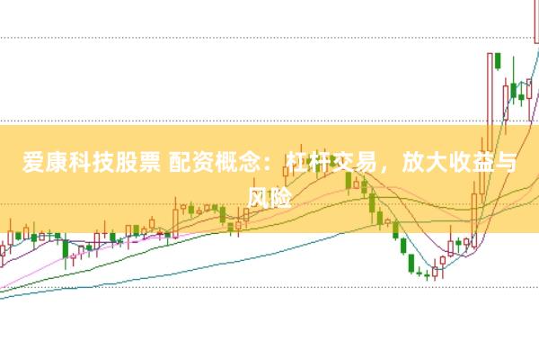 爱康科技股票 配资概念：杠杆交易，放大收益与风险