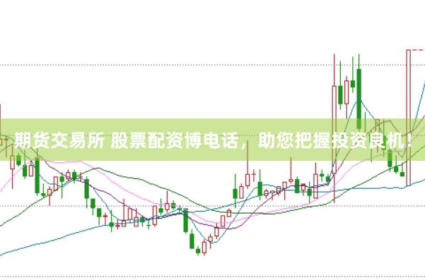 期货交易所 股票配资博电话，助您把握投资良机！
