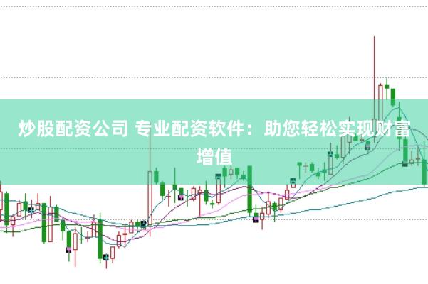 炒股配资公司 专业配资软件：助您轻松实现财富增值