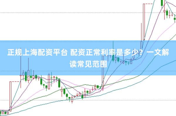 正规上海配资平台 配资正常利率是多少？一文解读常见范围