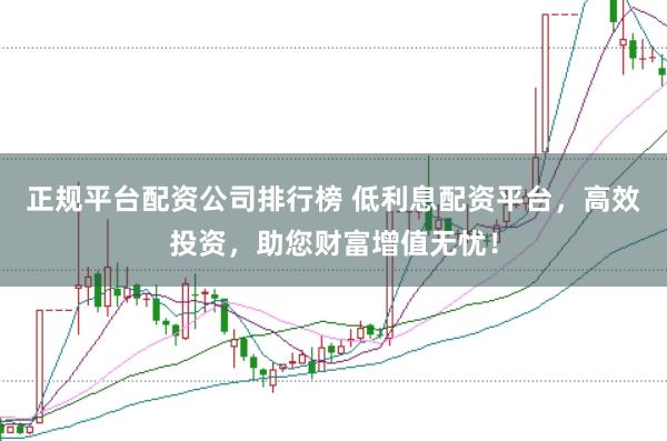 正规平台配资公司排行榜 低利息配资平台，高效投资，助您财富增值无忧！