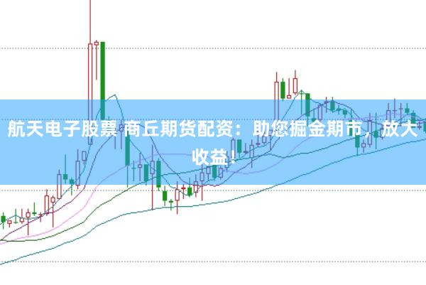 航天电子股票 商丘期货配资：助您掘金期市，放大收益！