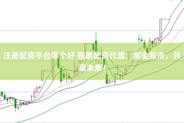 注册配资平台哪个好 股票配资代理：掘金股市，共赢未来！