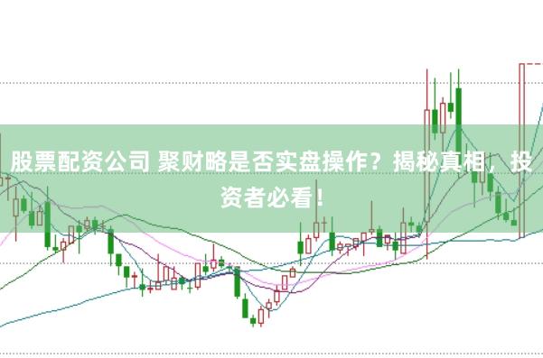 股票配资公司 聚财略是否实盘操作？揭秘真相，投资者必看！