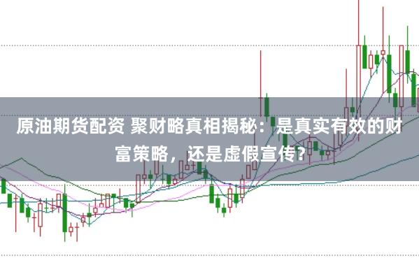 原油期货配资 聚财略真相揭秘：是真实有效的财富策略，还是虚假宣传？