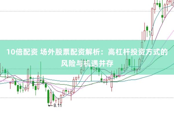 10倍配资 场外股票配资解析：高杠杆投资方式的风险与机遇并存