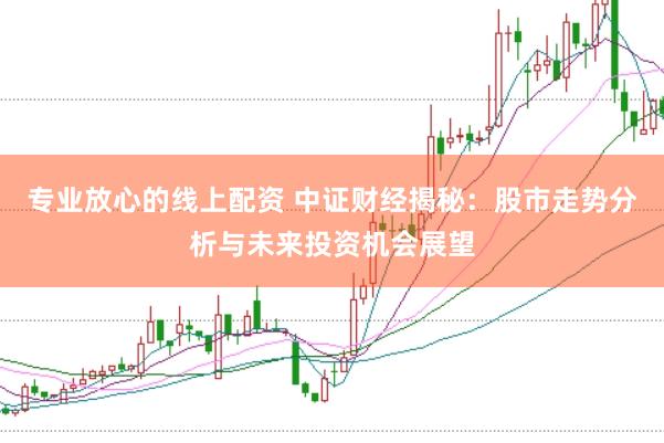 专业放心的线上配资 中证财经揭秘：股市走势分析与未来投资机会展望