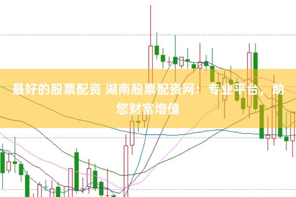 最好的股票配资 湖南股票配资网：专业平台，助您财富增值