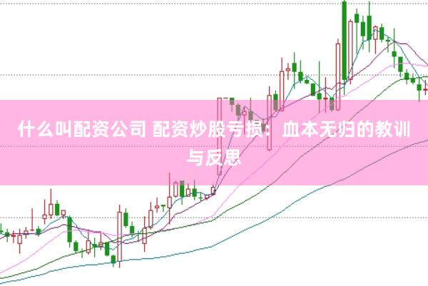 什么叫配资公司 配资炒股亏损：血本无归的教训与反思