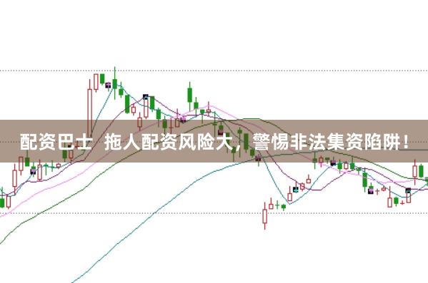 配资巴士  拖人配资风险大，警惕非法集资陷阱！
