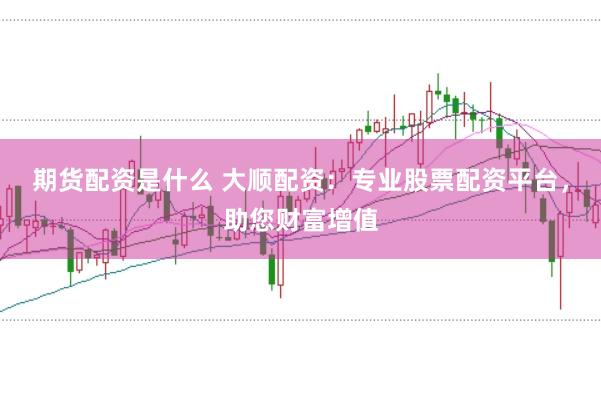 期货配资是什么 大顺配资：专业股票配资平台，助您财富增值