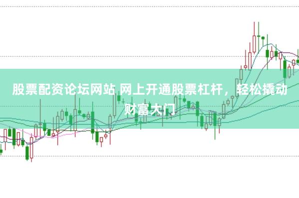 股票配资论坛网站 网上开通股票杠杆，轻松撬动财富大门