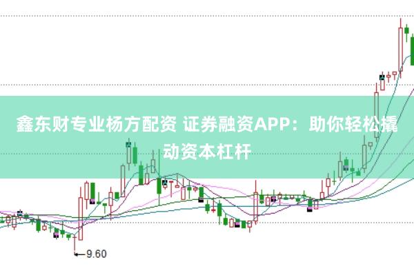 鑫东财专业杨方配资 证券融资APP：助你轻松撬动资本杠杆