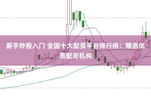 新手炒股入门 全国十大配资平台排行榜：精选优质配资机构