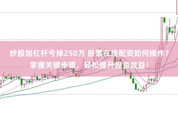 炒股加杠杆亏掉250万 股票在线配资如何操作？掌握关键步骤，轻松提升投资效益！