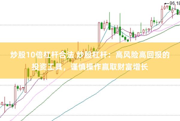 炒股10倍杠杆合法 炒股杠杆：高风险高回报的投资工具，谨慎操作赢取财富增长