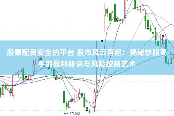 股票配资安全的平台 股市风云再起：揭秘炒股高手的盈利秘诀与风险控制艺术