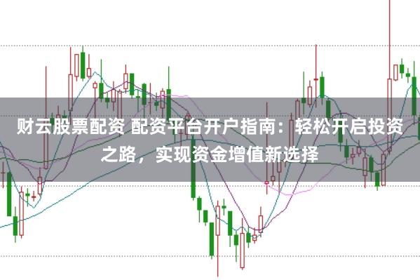 财云股票配资 配资平台开户指南：轻松开启投资之路，实现资金增值新选择