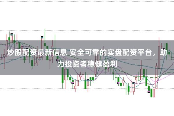 炒股配资最新信息 安全可靠的实盘配资平台，助力投资者稳健盈利