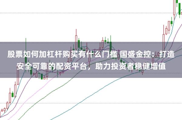 股票如何加杠杆购买有什么门槛 国盛金控：打造安全可靠的配资平台，助力投资者稳健增值
