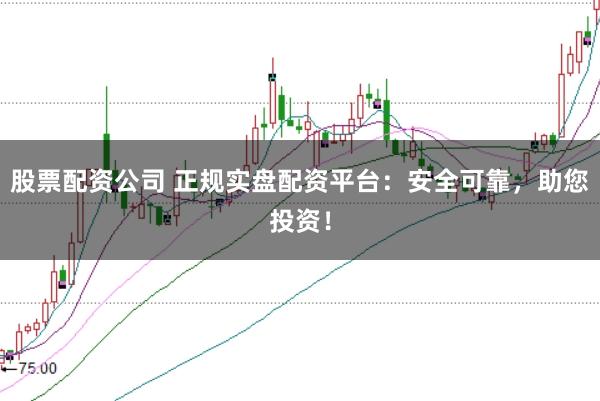 股票配资公司 正规实盘配资平台：安全可靠，助您投资！