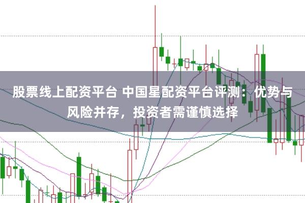 股票线上配资平台 中国星配资平台评测：优势与风险并存，投资者需谨慎选择