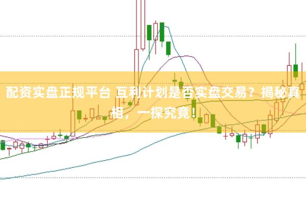 配资实盘正规平台 互利计划是否实盘交易？揭秘真相，一探究竟！
