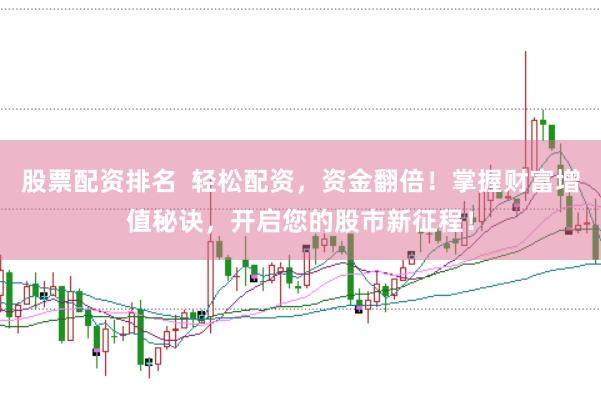 股票配资排名  轻松配资，资金翻倍！掌握财富增值秘诀，开启您的股市新征程！
