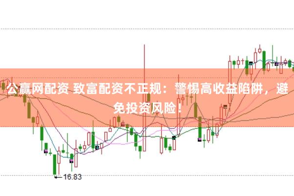 公赢网配资 致富配资不正规：警惕高收益陷阱，避免投资风险！