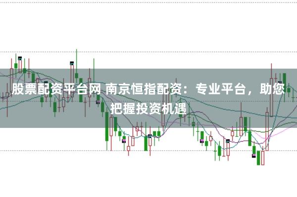 股票配资平台网 南京恒指配资：专业平台，助您把握投资机遇