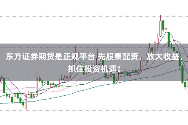 东方证券期货是正规平台 先股票配资，放大收益，抓住投资机遇！