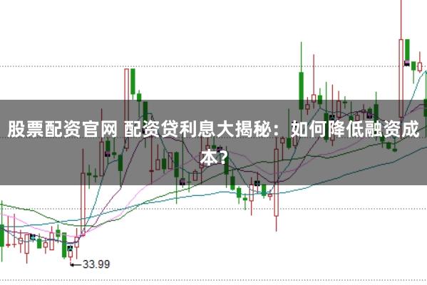 股票配资官网 配资贷利息大揭秘：如何降低融资成本？