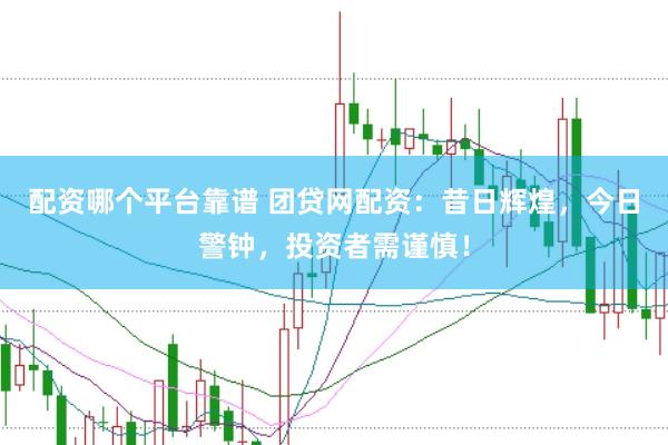 配资哪个平台靠谱 团贷网配资：昔日辉煌，今日警钟，投资者需谨慎！