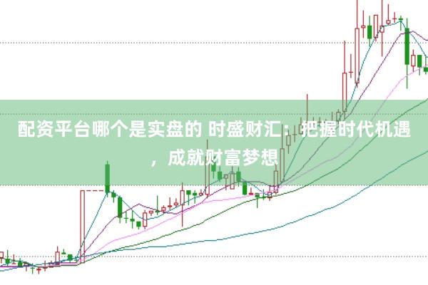 配资平台哪个是实盘的 时盛财汇：把握时代机遇，成就财富梦想