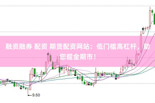 融资融券 配资 期货配资网站：低门槛高杠杆，助您掘金期市！